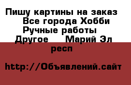  Пишу картины на заказ.  - Все города Хобби. Ручные работы » Другое   . Марий Эл респ.